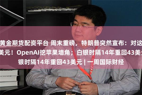 黄金期货配资平台 周末重磅，特朗普突然宣布：对这类签证加收10万美元！OpenAI挖苹果墙角；白银时隔14年重回43美元 | 一周国际财经