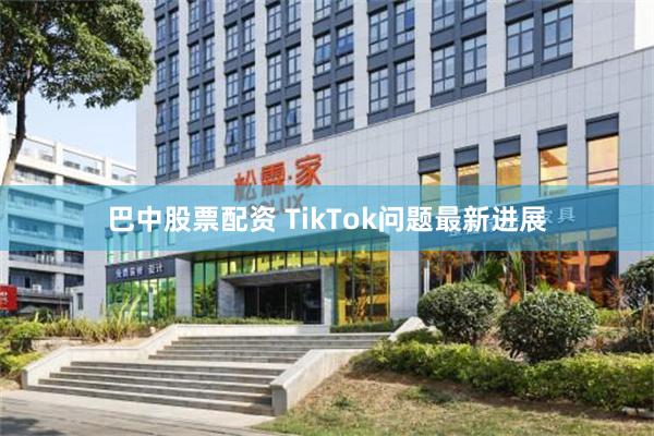 巴中股票配资 TikTok问题最新进展