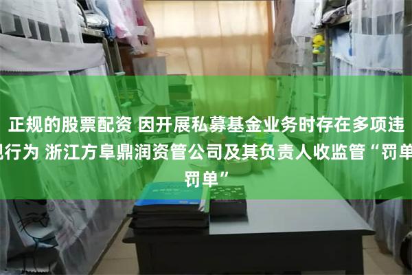 正规的股票配资 因开展私募基金业务时存在多项违规行为 浙江方阜鼎润资管公司及其负责人收监管“罚单”