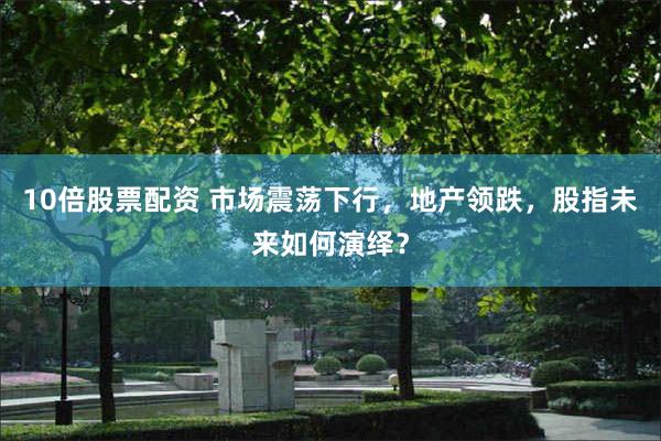 10倍股票配资 市场震荡下行，地产领跌，股指未来如何演绎？