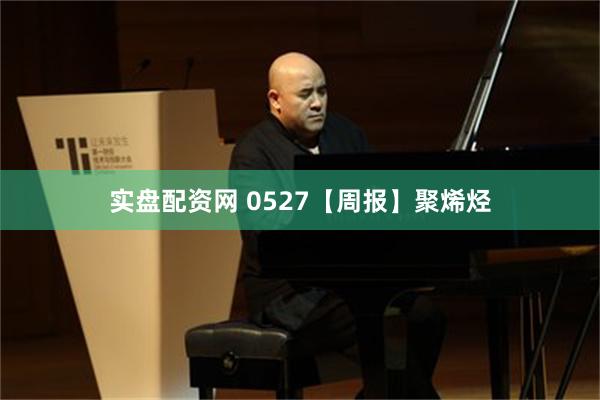 实盘配资网 0527【周报】聚烯烃