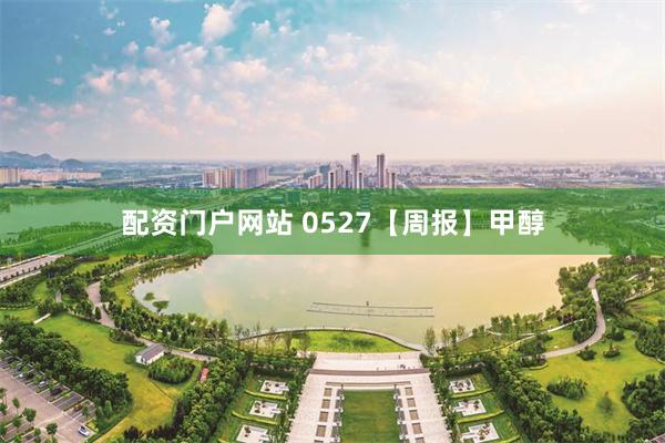 配资门户网站 0527【周报】甲醇