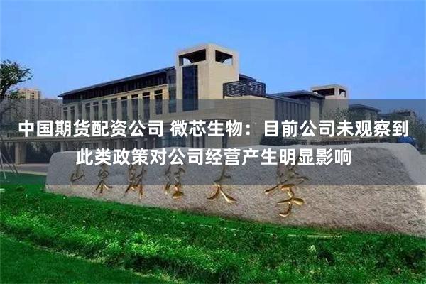 中国期货配资公司 微芯生物：目前公司未观察到此类政策对公司经营产生明显影响