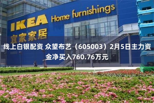 线上白银配资 众望布艺（605003）2月5日主力资金净买入760.76万元