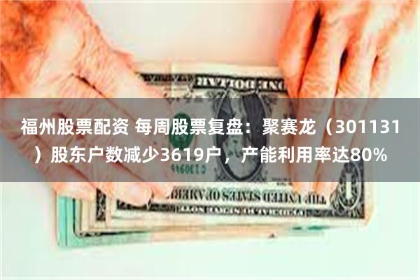 福州股票配资 每周股票复盘:聚赛龙(301131)股东户数减少3619户,产能利用率达80%