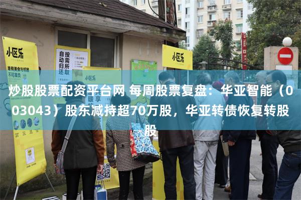 炒股股票配资平台网 每周股票复盘:华亚智能(003043)股东减持超70万股,华亚转债恢复转股