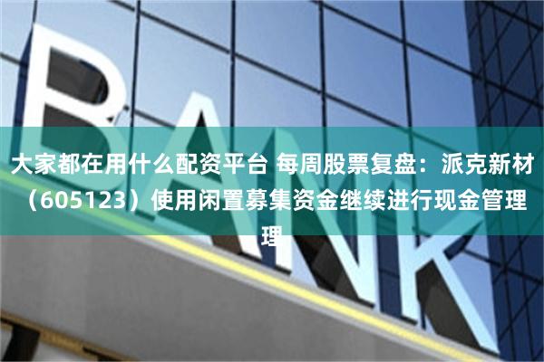 大家都在用什么配资平台 每周股票复盘：派克新材（605123）使用闲置募集资金继续进行现金管理