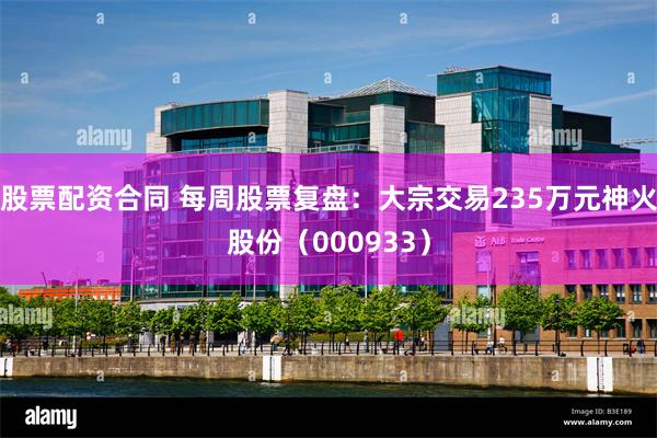 股票配资合同 每周股票复盘:大宗交易235万元神火股份(000933)
