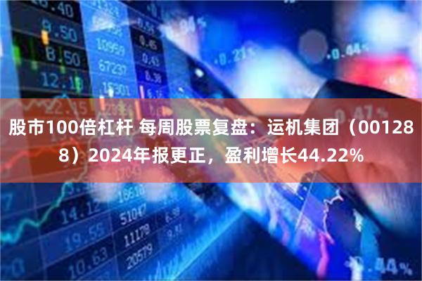 股市100倍杠杆 每周股票复盘：运机集团（001288）2024年报更正，盈利增长44.22%