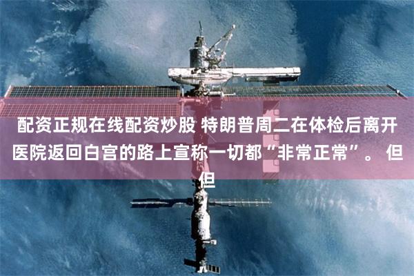 配资正规在线配资炒股 特朗普周二在体检后离开医院返回白宫的路上宣称一切都“非常正常”。 但