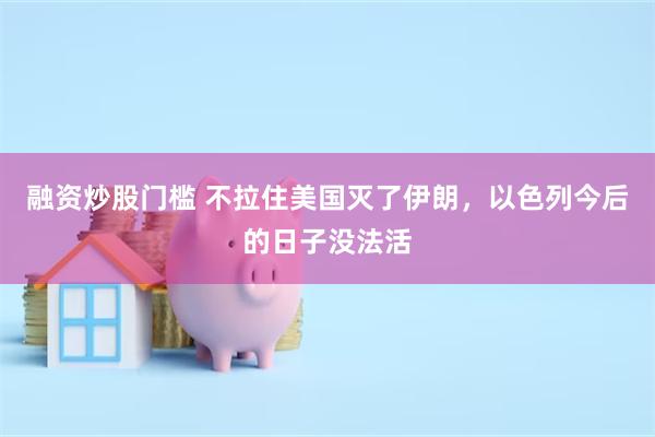 融资炒股门槛 不拉住美国灭了伊朗，以色列今后的日子没法活