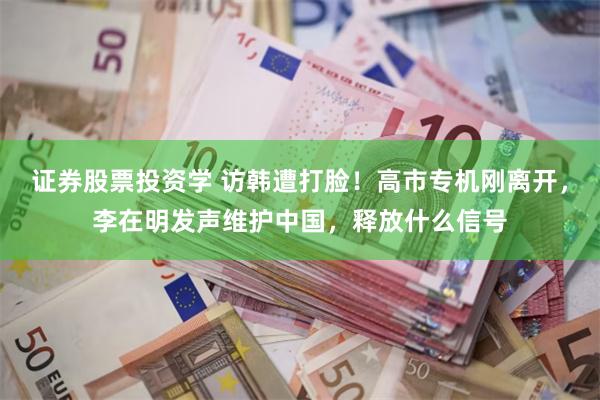 证券股票投资学 访韩遭打脸!高市专机刚离开,李在明发声维护中国,释放什么信号