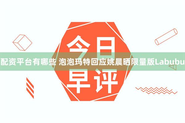 配资平台有哪些 泡泡玛特回应姚晨晒限量版Labubu