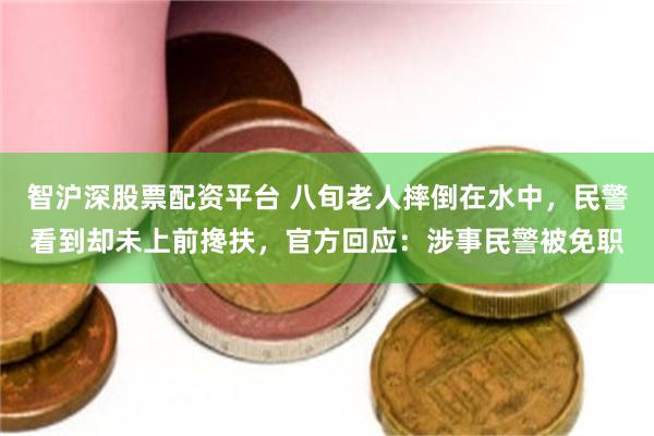 智沪深股票配资平台 八旬老人摔倒在水中，民警看到却未上前搀扶，官方回应：涉事民警被免职