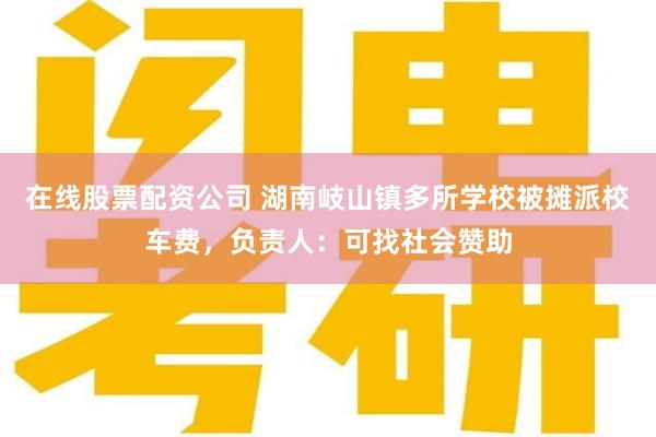 在线股票配资公司 湖南岐山镇多所学校被摊派校车费，负责人：可找社会赞助