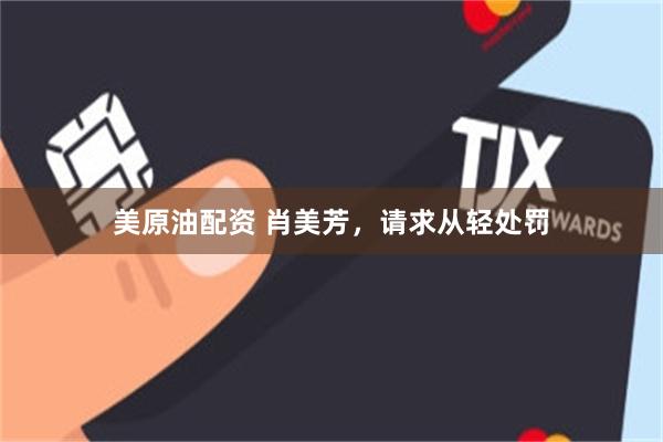 美原油配资 肖美芳，请求从轻处罚