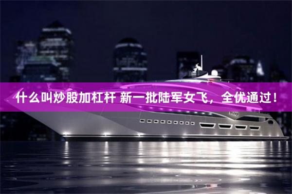 什么叫炒股加杠杆 新一批陆军女飞，全优通过！