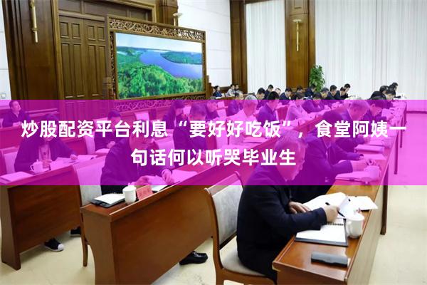 炒股配资平台利息 “要好好吃饭”，食堂阿姨一句话何以听哭毕业生
