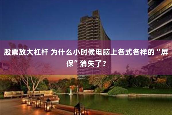 股票放大杠杆 为什么小时候电脑上各式各样的“屏保”消失了？