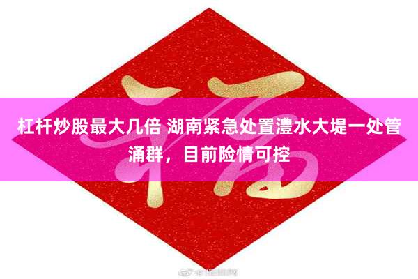 杠杆炒股最大几倍 湖南紧急处置澧水大堤一处管涌群，目前险情可控