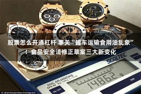 股票怎么开通杠杆 事关“罐车运输食用油乱象”！食品安全法修正草案三大新变化
