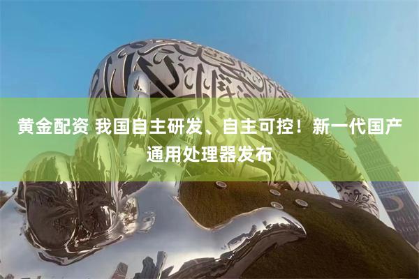 黄金配资 我国自主研发、自主可控!新一代国产通用处理器发布