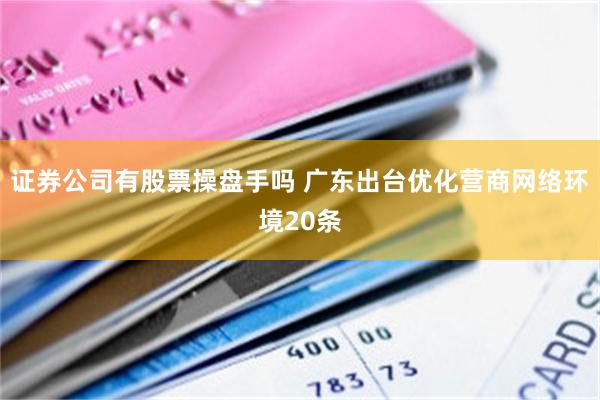 证券公司有股票操盘手吗 广东出台优化营商网络环境20条