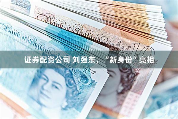 证券配资公司 刘强东，“新身份”亮相
