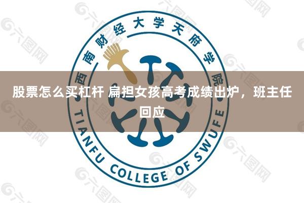 股票怎么买杠杆 扁担女孩高考成绩出炉，班主任回应