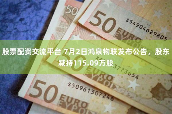 股票配资交流平台 7月2日鸿泉物联发布公告,股东减持115.09万股