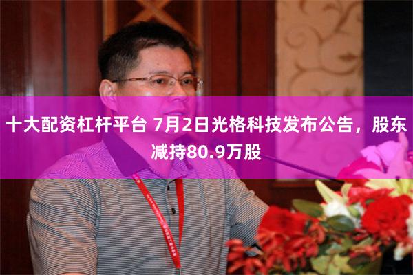十大配资杠杆平台 7月2日光格科技发布公告，股东减持80.9万股