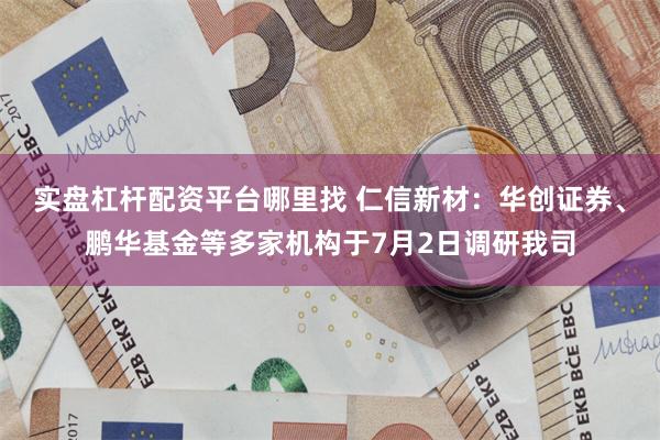 实盘杠杆配资平台哪里找 仁信新材：华创证券、鹏华基金等多家机构于7月2日调研我司
