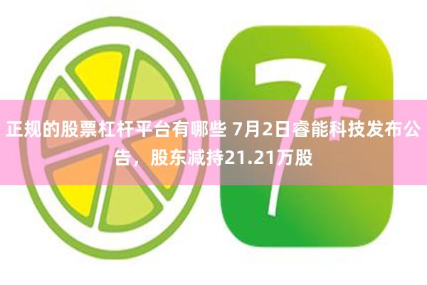 正规的股票杠杆平台有哪些 7月2日睿能科技发布公告，股东减持21.21万股