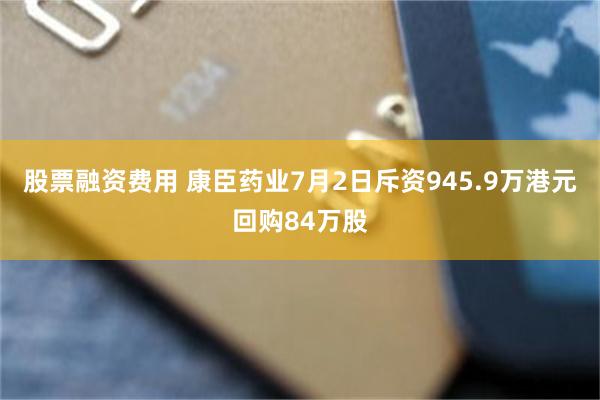 股票融资费用 康臣药业7月2日斥资945.9万港元回购84万股