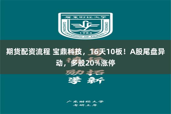 期货配资流程 宝鼎科技，16天10板！A股尾盘异动，多股20%涨停