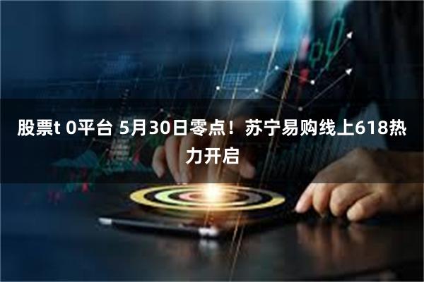 股票t 0平台 5月30日零点！苏宁易购线上618热力开启