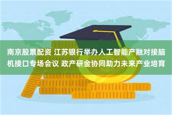 南京股票配资 江苏银行举办人工智能产融对接脑机接口专场会议 政产研金协同助力未来产业培育