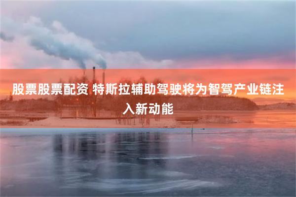 股票股票配资 特斯拉辅助驾驶将为智驾产业链注入新动能