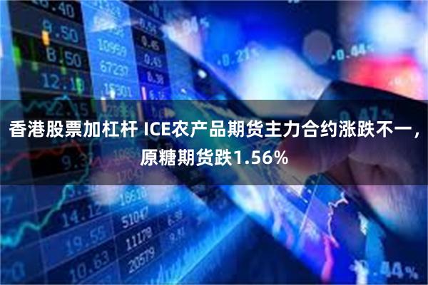 香港股票加杠杆 ICE农产品期货主力合约涨跌不一，原糖期货跌1.56%