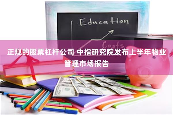 正规的股票杠杆公司 中指研究院发布上半年物业管理市场报告