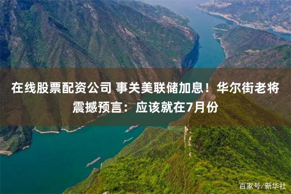 在线股票配资公司 事关美联储加息！华尔街老将震撼预言：应该就在7月份