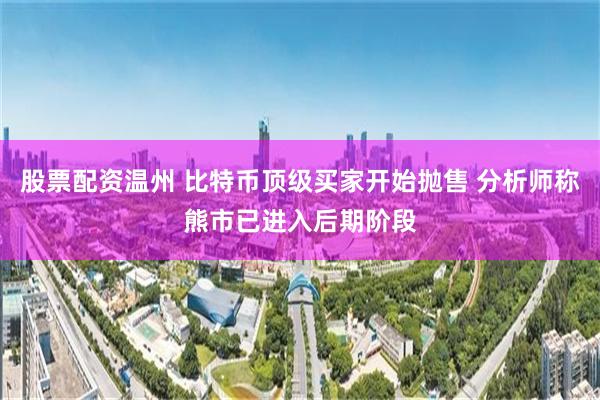 股票配资温州 比特币顶级买家开始抛售 分析师称熊市已进入后期阶段