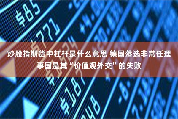 炒股指期货中杠杆是什么意思 德国落选非常任理事国是其“价值观外交”的失败