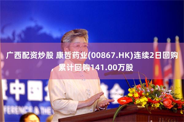 广西配资炒股 康哲药业(00867.HK)连续2日回购，累计回购141.00万股
