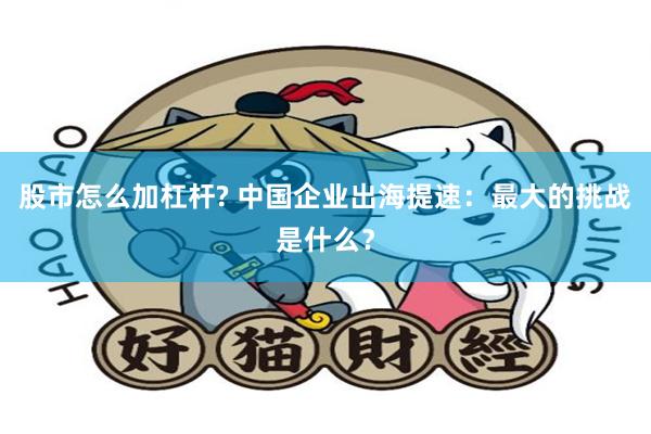 股市怎么加杠杆? 中国企业出海提速：最大的挑战是什么？