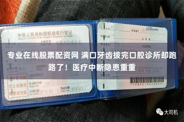 专业在线股票配资网 满口牙齿拔完口腔诊所却跑路了！医疗中断隐患重重