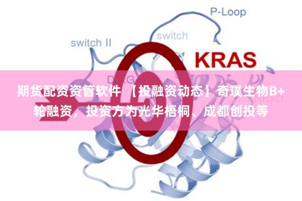期货配资资管软件 【投融资动态】奇璞生物B+轮融资，投资方为光华梧桐、成都创投等