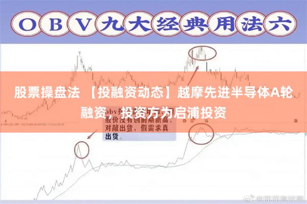 股票操盘法 【投融资动态】越摩先进半导体A轮融资，投资方为启浦投资