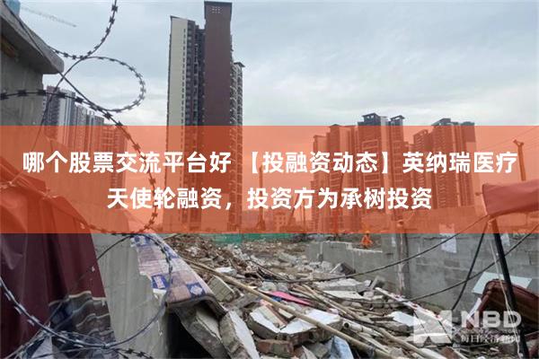 哪个股票交流平台好 【投融资动态】英纳瑞医疗天使轮融资，投资方为承树投资