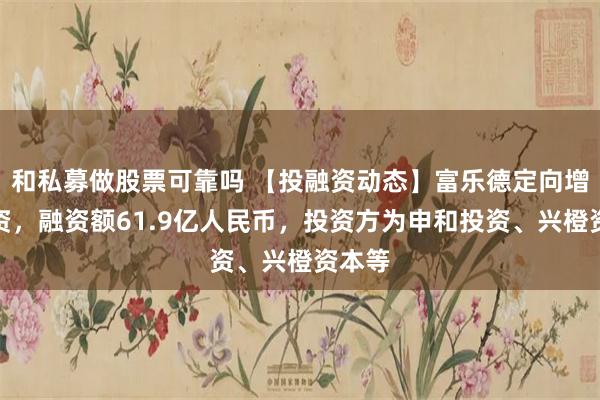 和私募做股票可靠吗 【投融资动态】富乐德定向增发融资，融资额61.9亿人民币，投资方为申和投资、兴橙资本等